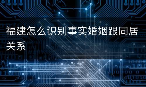 福建怎么识别事实婚姻跟同居关系