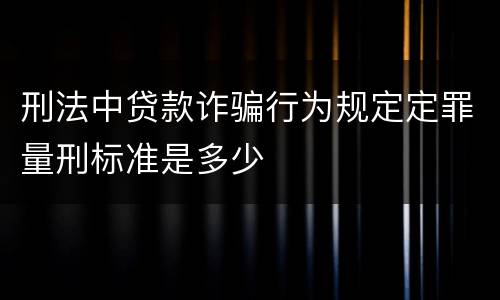 刑法中贷款诈骗行为规定定罪量刑标准是多少