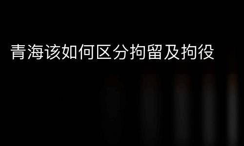 青海该如何区分拘留及拘役