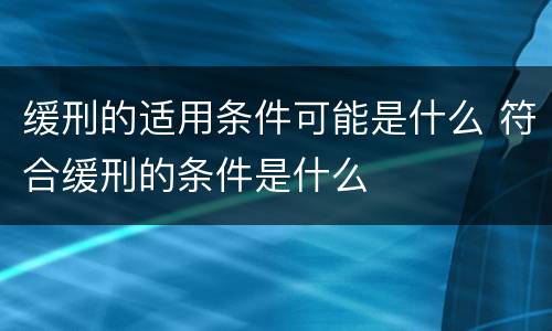 缓刑的适用条件可能是什么 符合缓刑的条件是什么