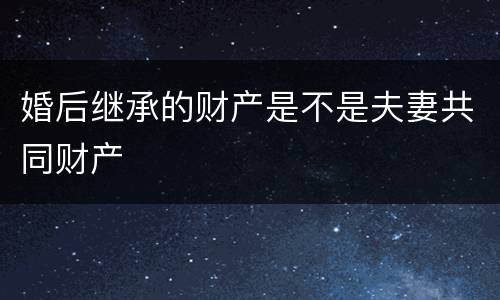 婚后继承的财产是不是夫妻共同财产