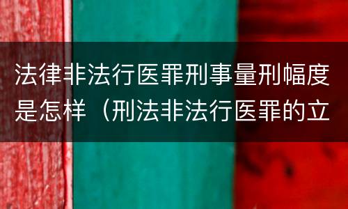 法律非法行医罪刑事量刑幅度是怎样（刑法非法行医罪的立案标准）