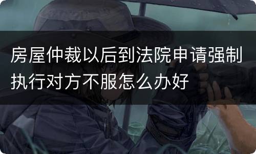 房屋仲裁以后到法院申请强制执行对方不服怎么办好
