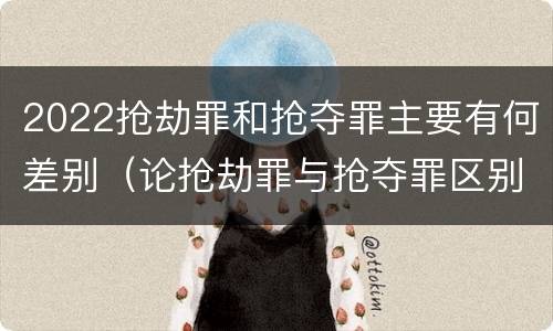 2022抢劫罪和抢夺罪主要有何差别（论抢劫罪与抢夺罪区别）