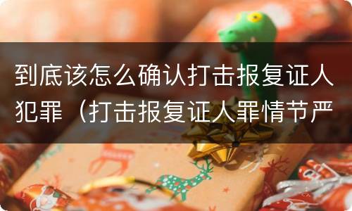 到底该怎么确认打击报复证人犯罪（打击报复证人罪情节严重）