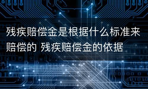 残疾赔偿金是根据什么标准来赔偿的 残疾赔偿金的依据