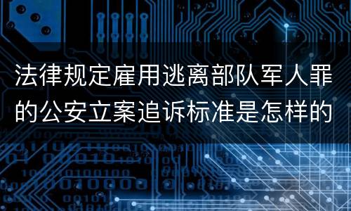 法律规定雇用逃离部队军人罪的公安立案追诉标准是怎样的