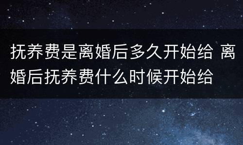 抚养费是离婚后多久开始给 离婚后抚养费什么时候开始给