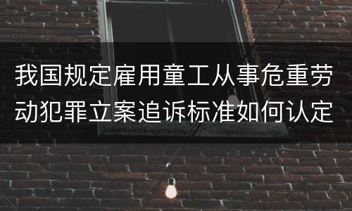 我国规定雇用童工从事危重劳动犯罪立案追诉标准如何认定