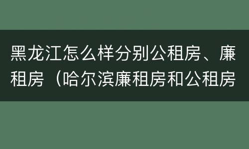 黑龙江怎么样分别公租房、廉租房（哈尔滨廉租房和公租房有什么区别）