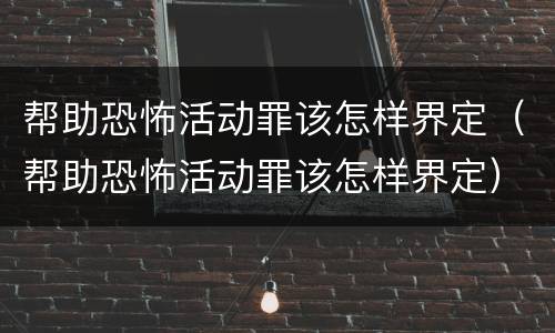 帮助恐怖活动罪该怎样界定（帮助恐怖活动罪该怎样界定）