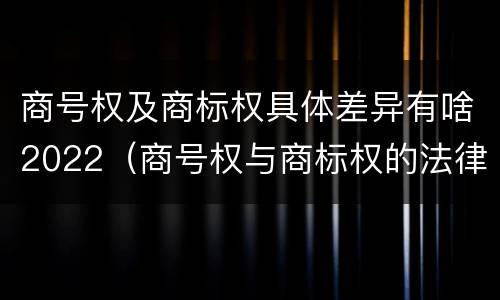 商号权及商标权具体差异有啥2022（商号权与商标权的法律冲突与解决）