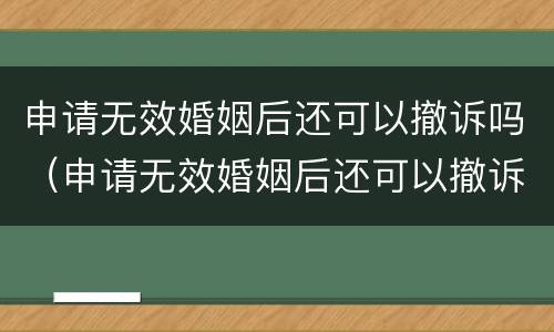 申请无效婚姻后还可以撤诉吗（申请无效婚姻后还可以撤诉吗）