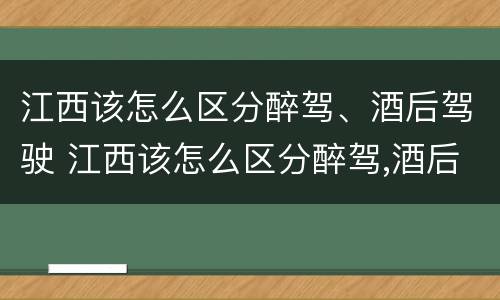 江西该怎么区分醉驾、酒后驾驶 江西该怎么区分醉驾,酒后驾驶