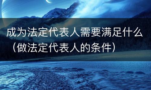 成为法定代表人需要满足什么（做法定代表人的条件）