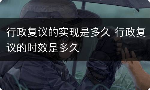 行政复议的实现是多久 行政复议的时效是多久