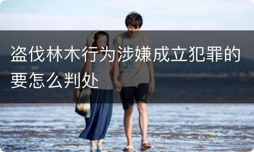 盗伐林木行为涉嫌成立犯罪的要怎么判处