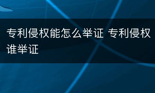 专利侵权能怎么举证 专利侵权谁举证