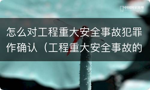 怎么对工程重大安全事故犯罪作确认（工程重大安全事故的犯罪主体）