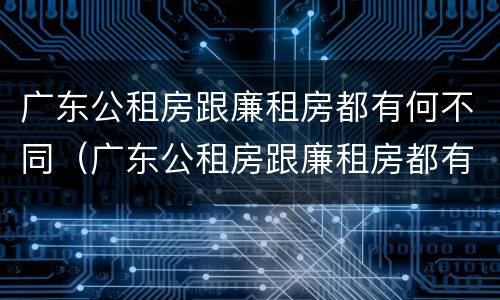 广东公租房跟廉租房都有何不同（广东公租房跟廉租房都有何不同之处）