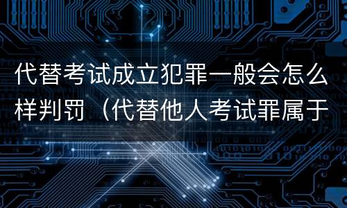 代替考试成立犯罪一般会怎么样判罚（代替他人考试罪属于什么类犯罪）