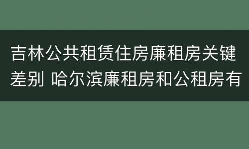 吉林公共租赁住房廉租房关键差别 哈尔滨廉租房和公租房有什么区别