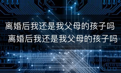离婚后我还是我父母的孩子吗 离婚后我还是我父母的孩子吗小说