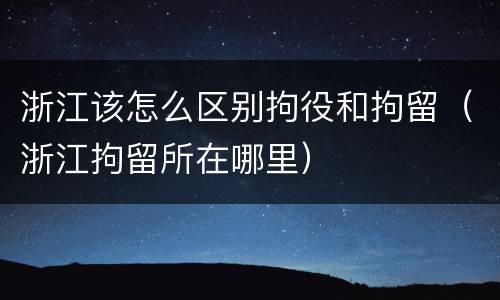 浙江该怎么区别拘役和拘留（浙江拘留所在哪里）