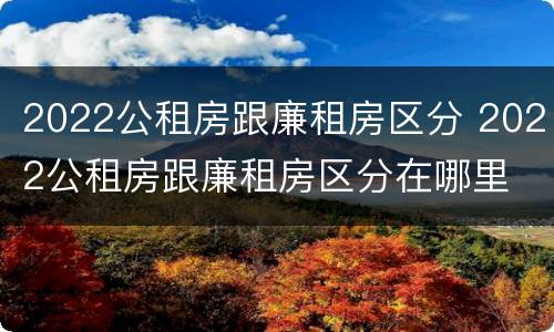 2022公租房跟廉租房区分 2022公租房跟廉租房区分在哪里