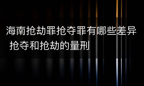 海南抢劫罪抢夺罪有哪些差异 抢夺和抢劫的量刑