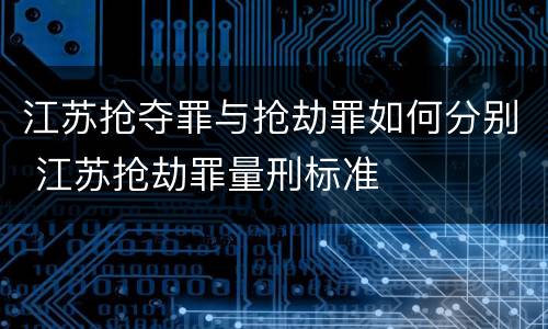 江苏抢夺罪与抢劫罪如何分别 江苏抢劫罪量刑标准