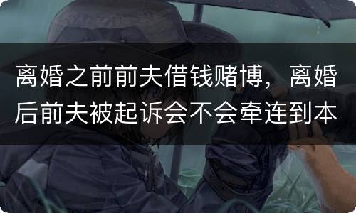 离婚之前前夫借钱赌博，离婚后前夫被起诉会不会牵连到本人