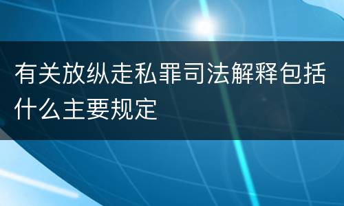 有关放纵走私罪司法解释包括什么主要规定