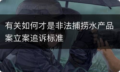 有关如何才是非法捕捞水产品案立案追诉标准