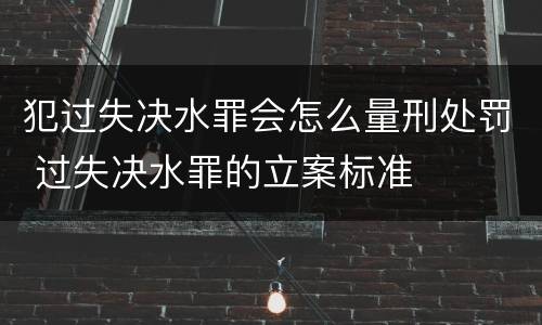 犯过失决水罪会怎么量刑处罚 过失决水罪的立案标准