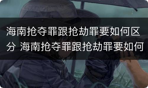 海南抢夺罪跟抢劫罪要如何区分 海南抢夺罪跟抢劫罪要如何区分判刑
