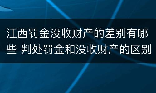 江西罚金没收财产的差别有哪些 判处罚金和没收财产的区别