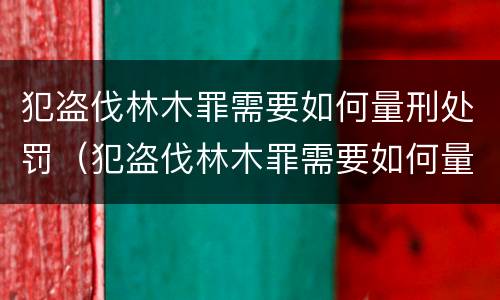犯盗伐林木罪需要如何量刑处罚（犯盗伐林木罪需要如何量刑处罚）