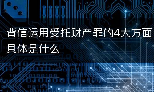 背信运用受托财产罪的4大方面具体是什么