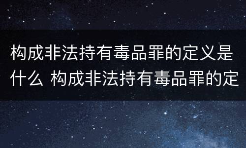 构成非法持有毒品罪的定义是什么 构成非法持有毒品罪的定义是什么标准
