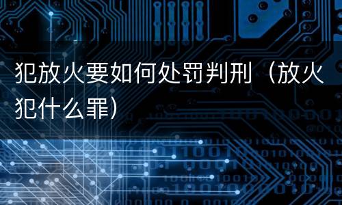 犯放火要如何处罚判刑（放火犯什么罪）