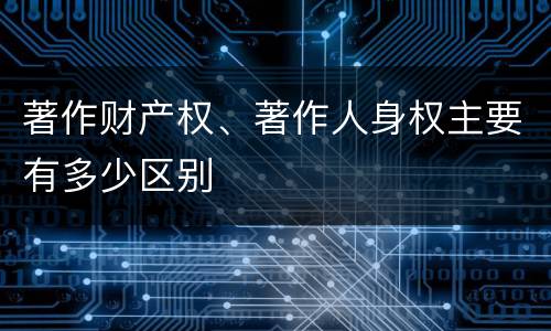 著作财产权、著作人身权主要有多少区别