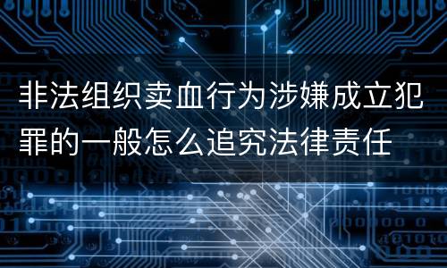 非法组织卖血行为涉嫌成立犯罪的一般怎么追究法律责任