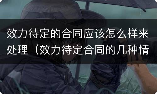 效力待定的合同应该怎么样来处理（效力待定合同的几种情况）