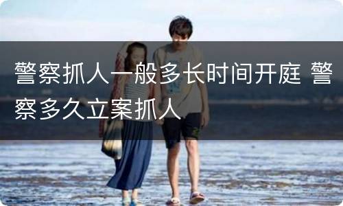 警察抓人一般多长时间开庭 警察多久立案抓人
