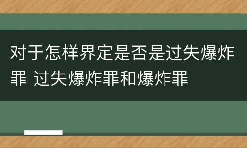 对于怎样界定是否是过失爆炸罪 过失爆炸罪和爆炸罪