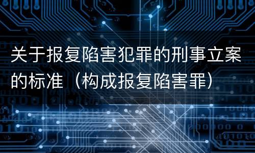 关于报复陷害犯罪的刑事立案的标准（构成报复陷害罪）