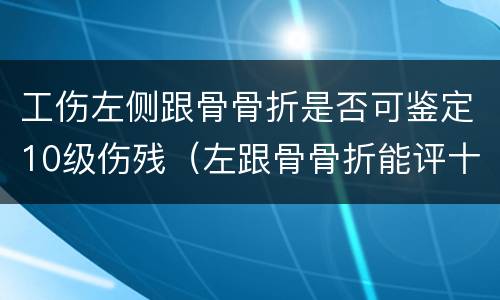 工伤左侧跟骨骨折是否可鉴定10级伤残（左跟骨骨折能评十级工伤）