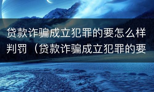 贷款诈骗成立犯罪的要怎么样判罚（贷款诈骗成立犯罪的要怎么样判罚呢）