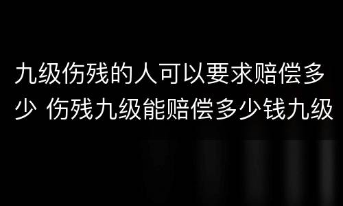 九级伤残的人可以要求赔偿多少 伤残九级能赔偿多少钱九级伤残